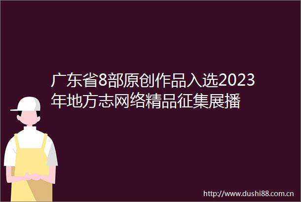 广东省8部原创作品入选2023年地方志网络精品征集展播