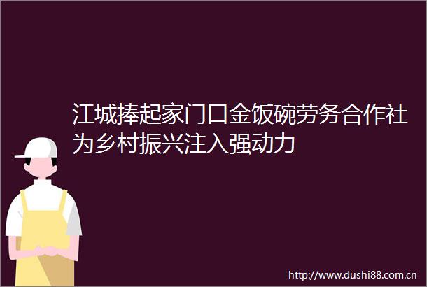 江城捧起家门口金饭碗劳务合作社为乡村振兴注入强动力