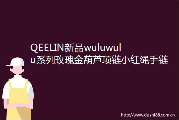 QEELIN新品wuluwulu系列玫瑰金葫芦项链小红绳手链上线京东解锁张艺兴同款珠宝臻品