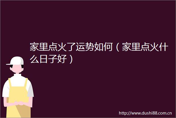 家里点火了运势如何（家里点火什么日子好）