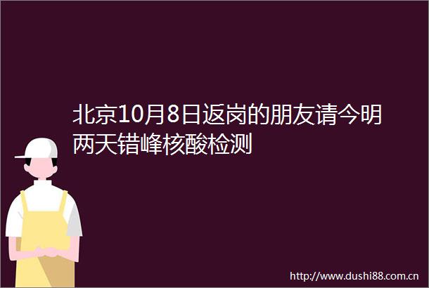 北京10月8日返岗的朋友请今明两天错峰核酸检测