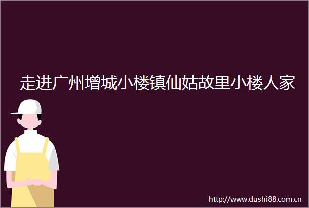 走进广州增城小楼镇仙姑故里小楼人家