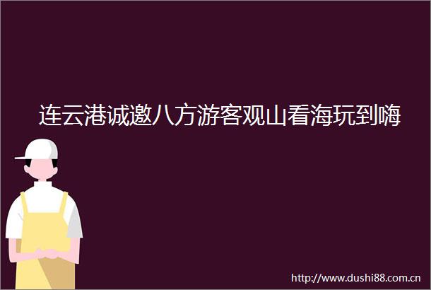 连云港诚邀八方游客观山看海玩到嗨