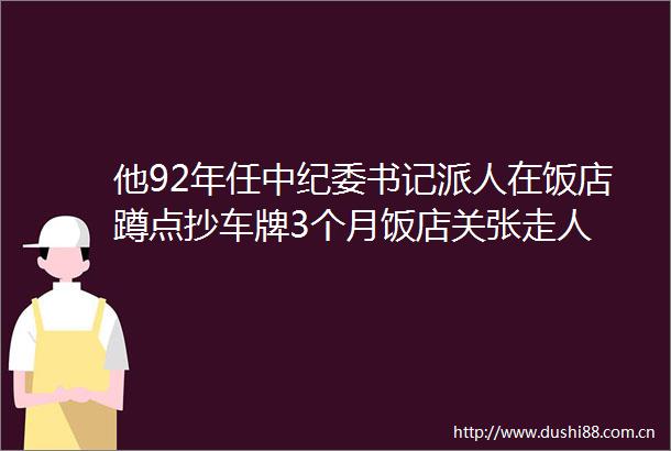 他92年任中纪委书记派人在饭店蹲点抄车牌3个月饭店关张走人