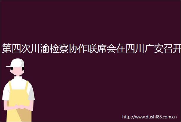 第四次川渝检察协作联席会在四川广安召开
