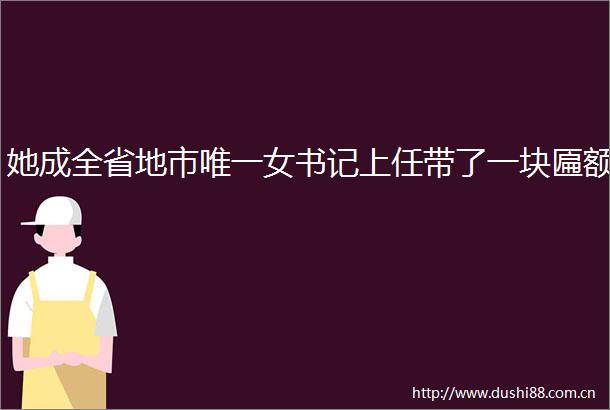 她成全省地市唯一女书记上任带了一块匾额