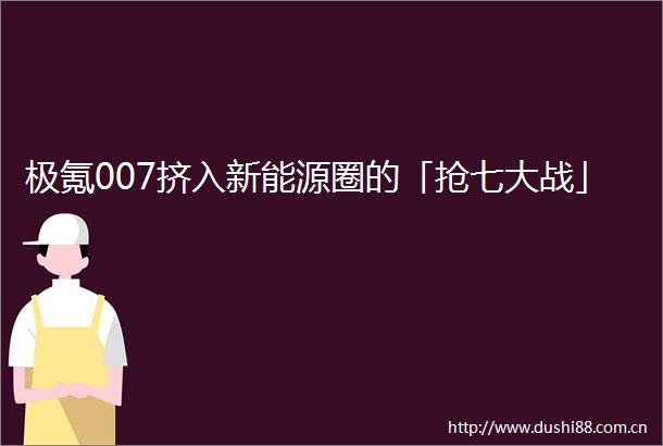极氪007挤入新能源圈的「抢七大战」