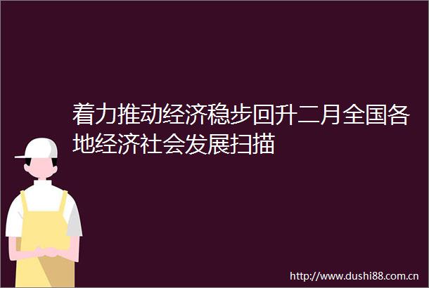 着力推动经济稳步回升二月全国各地经济社会发展扫描