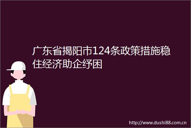 广东省揭阳市124条政策措施稳住经济助企纾困
