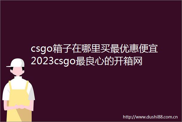 csgo箱子在哪里买最优惠便宜2023csgo最的开箱网站推荐天天通讯
