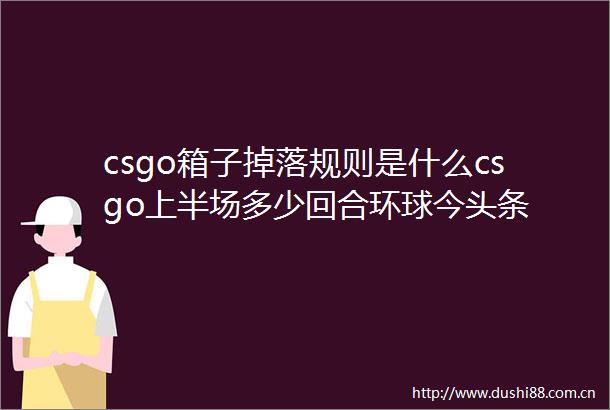 csgo箱子掉落规则是什么csgo上半场多少回合环球今头条