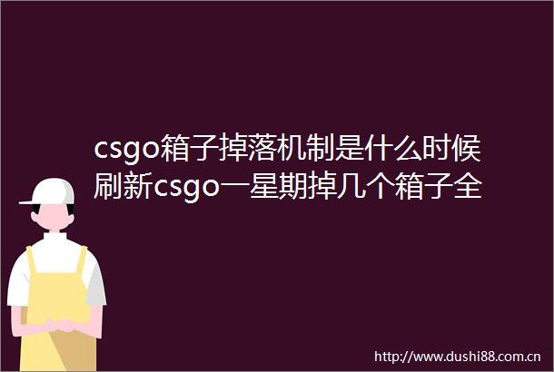 csgo箱子掉落机制是什么时候刷新csgo一星期掉几个箱子全球聚焦