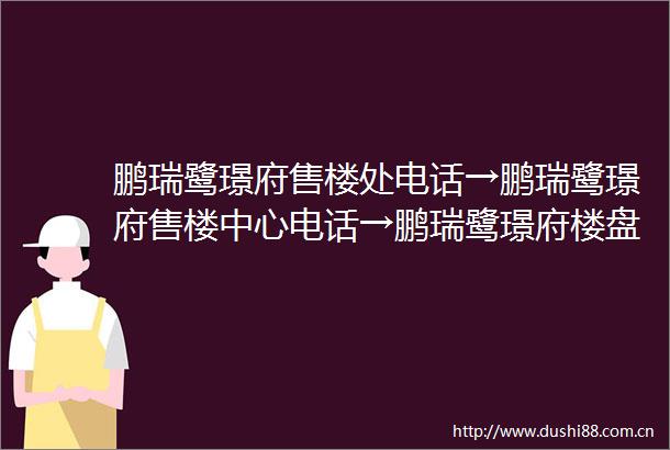 鹏瑞鹭璟府售楼处电话→鹏瑞鹭璟府售楼中心电话→鹏瑞鹭璟府楼盘百科→首页网站→楼盘百科→首页网站→24小时热线电话