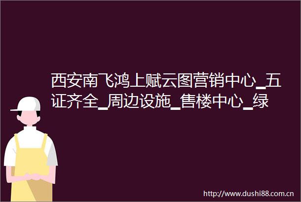 西安南飞鸿上赋云图营销中心▁五证齐全▁周边设施▁售楼中心▁绿化率