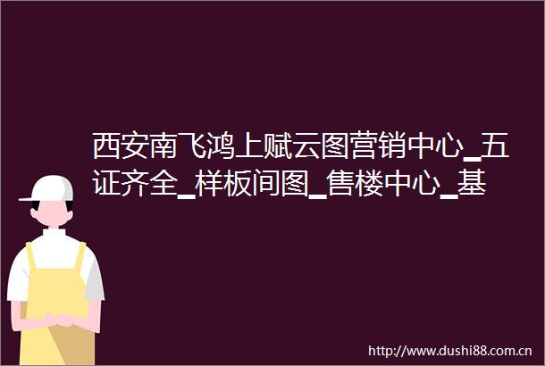 西安南飞鸿上赋云图营销中心▁五证齐全▁样板间图▁售楼中心▁基本信息