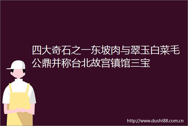 四大奇石之一东坡肉与翠玉白菜毛公鼎并称台北故宫镇馆三宝