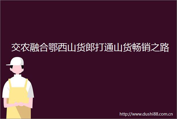 交农融合鄂西山货郎打通山货畅销之路