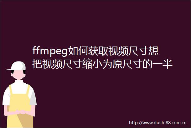 ffmpeg如何获取视频尺寸想把视频尺寸缩小为原尺寸的一半