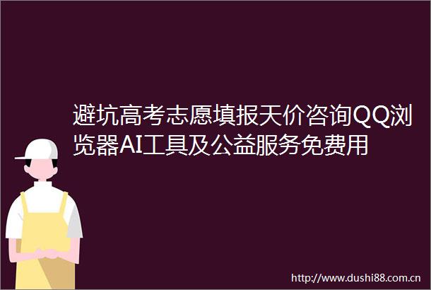 避坑高考志愿填报天价咨询QQ浏览器AI工具及公益服务免费用