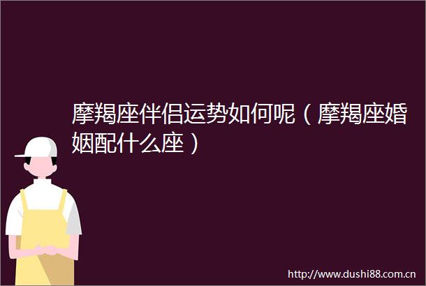 摩羯座伴侣运势如何呢（摩羯座婚姻配什么座）