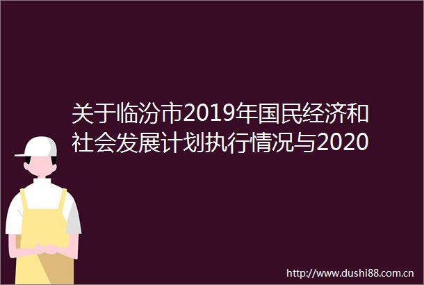 关于临汾市2019年国民经济和社会发展计划执行情况与2020年国民经济和社会发展计划草案的报告（摘要）