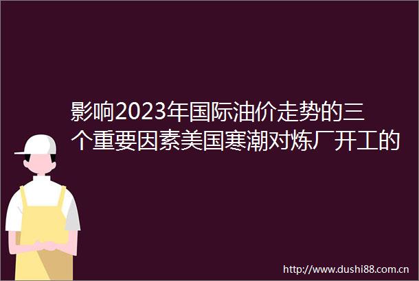 影响2023年国际油价走势的三个重要因素美国寒潮对炼厂开工的冲击仍在持续