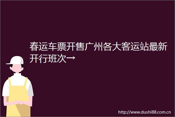 春运车票开售广州各大客运站最新开行班次→