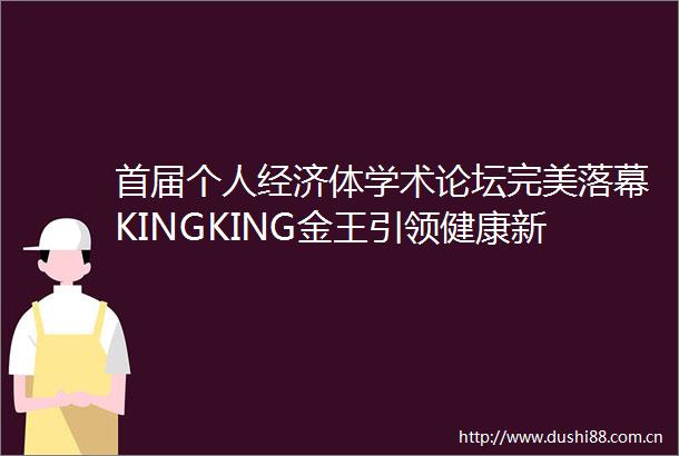 首届个人经济体学术论坛完美落幕KINGKING金王引领健康新潮流