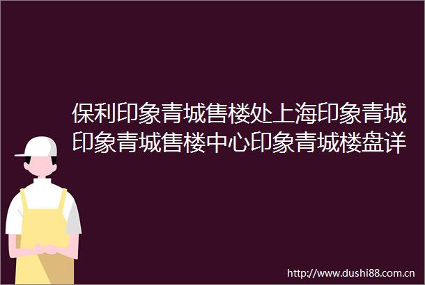 保利印象青城售楼处上海印象青城印象青城售楼中心印象青城楼盘详情