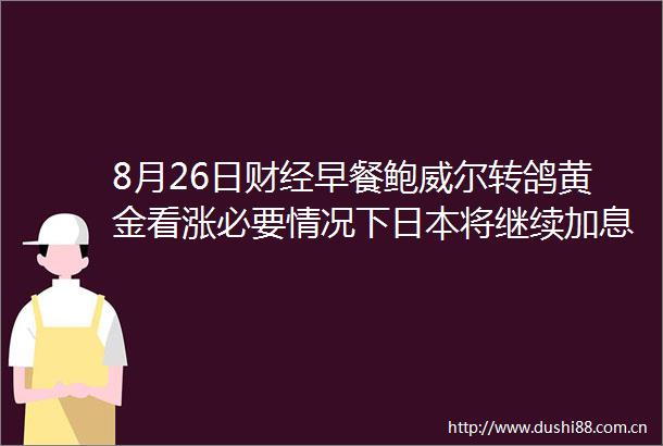 8月26日财经早餐鲍威尔转鸽黄金看涨必要情况下将继续加息