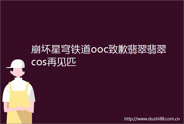 崩坏星穹铁道ooc致歉翡翠翡翠cos再见匹