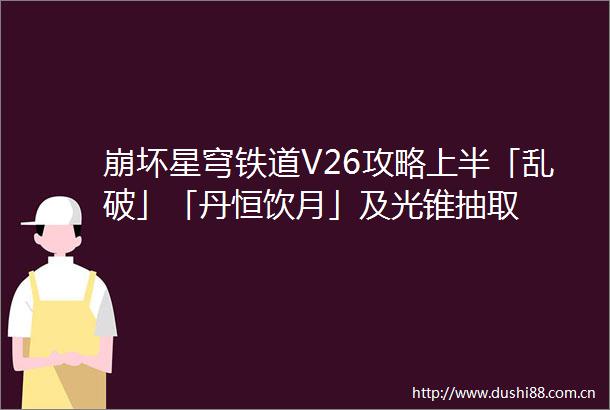 崩坏星穹铁道V26攻略上半「乱破」「丹恒饮月」及光锥抽取