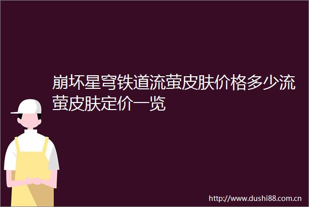 崩坏星穹铁道流萤皮肤价格多少流萤皮肤定价一览
