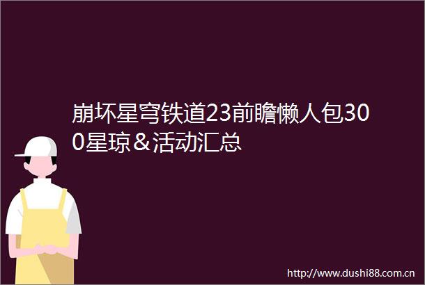 崩坏星穹铁道23前瞻懒人包300星琼＆活动汇总