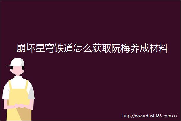 崩坏星穹铁道怎么获取阮梅养成材料