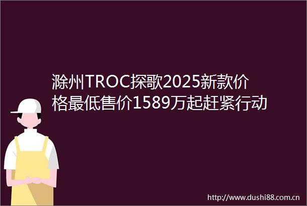 滁州TROC探歌2025新款价格最低售价1589万起赶紧行动