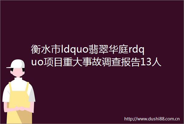 衡水市ldquo翡翠华庭rdquo项目重大事故调查报告13人被批捕