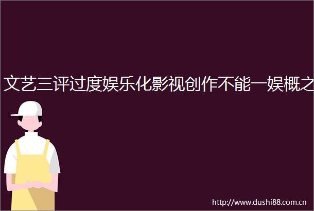 文艺三评过度娱乐化影视创作不能一娱概之