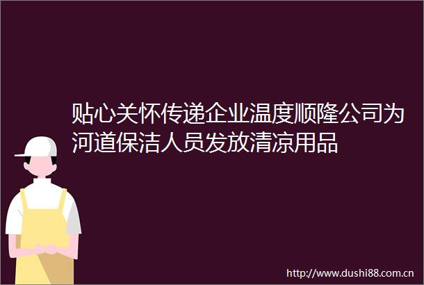 贴心关怀传递企业温度顺隆公司为河道保洁人员发放清凉用品