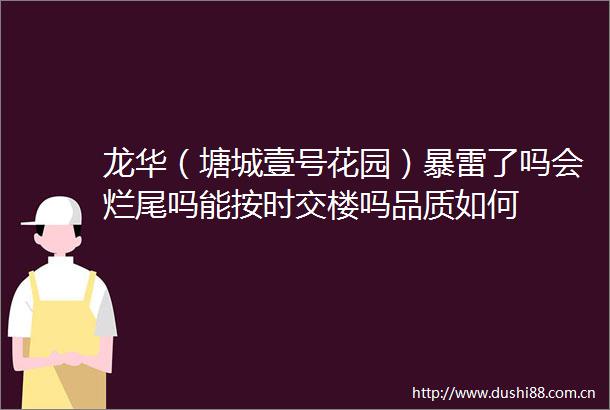 龙华（塘城壹号花园）暴雷了吗会烂尾吗能按时交楼吗品质如何