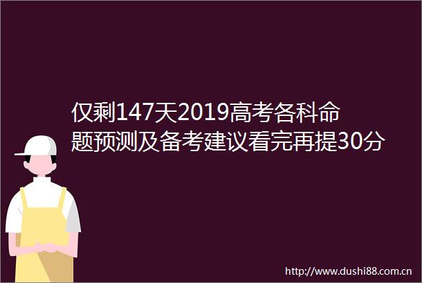 仅剩147天2019高考各科命题预测及备考建议看完再提30分