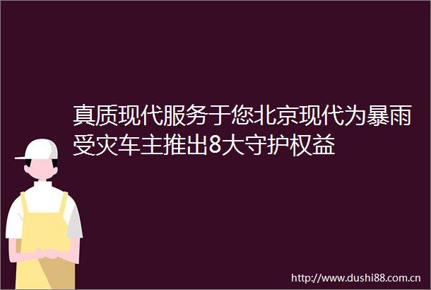 真质现代服务于您北京现代为暴雨受灾车主推出8大守护权益
