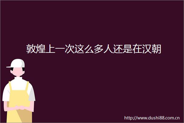 敦煌上一次这么多人还是在汉朝