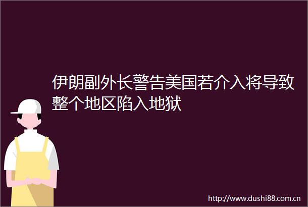 伊朗副外长警告美国若介入将导致整个地区陷入地狱