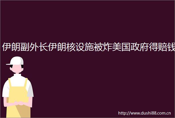 伊朗副外长伊朗核设施被炸美国得赔钱