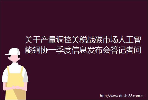 关于产量调控关税战碳市场人工智能钢协一季度信息发布会答记者问实录