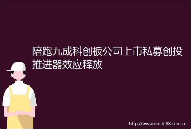 陪跑九成科创板公司上市私募创投推进器效应释放