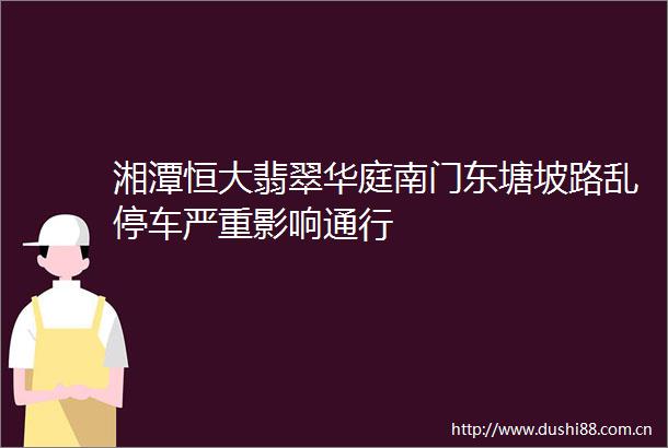 湘潭恒大翡翠华庭南门东塘坡路乱停车严重影响通行