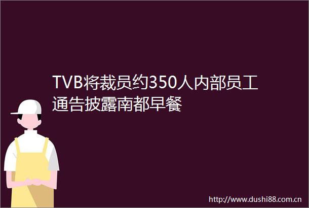 TVB将裁员约350人内部员工通告披露南都早餐