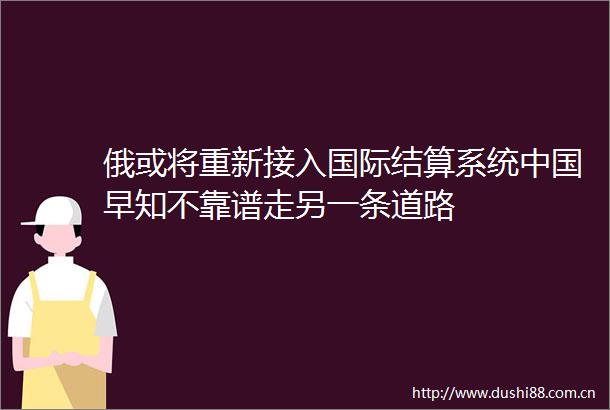 俄或将重新接入国际结算系统早知不靠谱走另一条道路